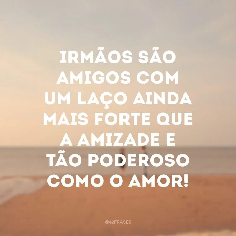Irmãos são amigos com um laço ainda mais forte que a amizade e tão poderoso como o amor!