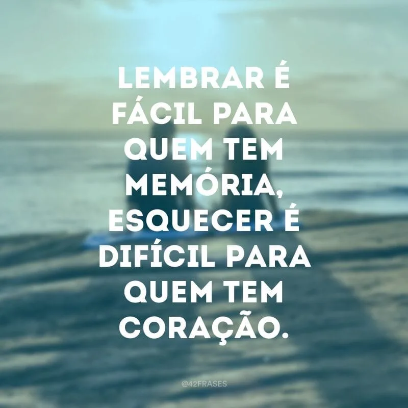 Lembrar é fácil para quem tem memória, esquecer é difícil para quem tem coração.
