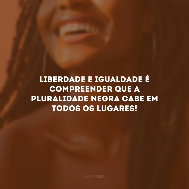 Liberdade e igualdade é compreender que a pluralidade negra cabe em todos os lugares!