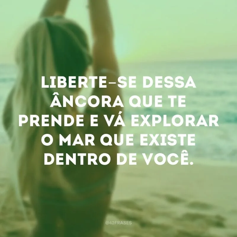 Liberte-se dessa âncora que te prende e vá explorar o mar que existe dentro de você.