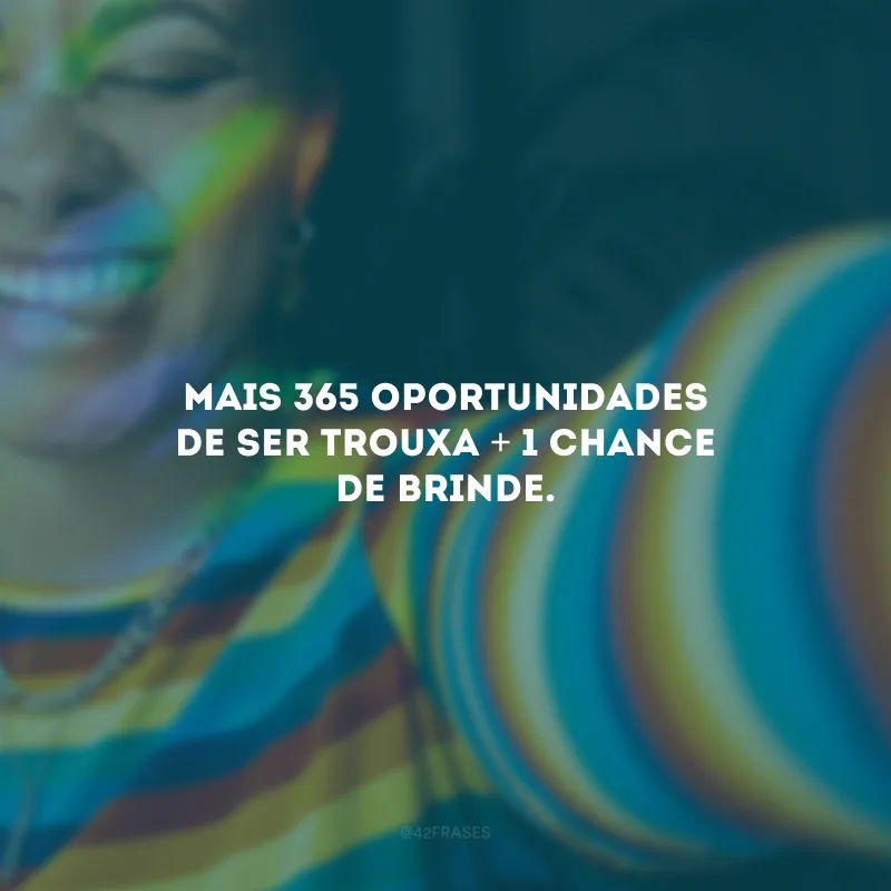Mais 365 oportunidades de ser trouxa + 1 chance de brinde.