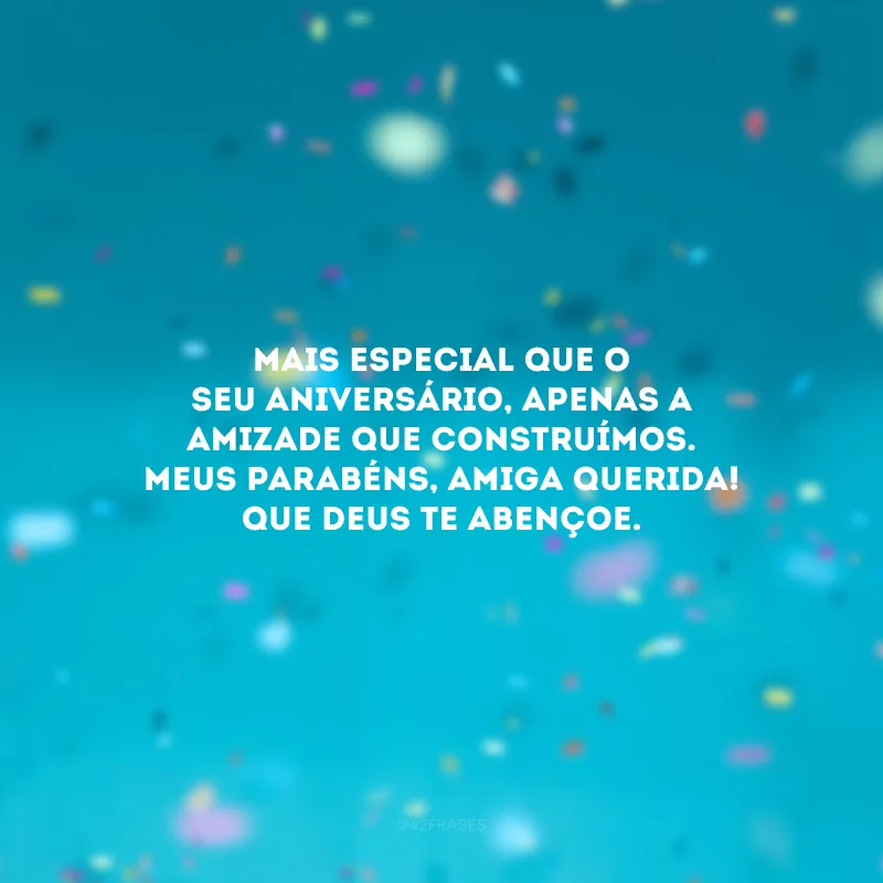 Mais especial que o seu aniversário, apenas a amizade que construímos. Meus parabéns, amiga querida! Que Deus te abençoe.