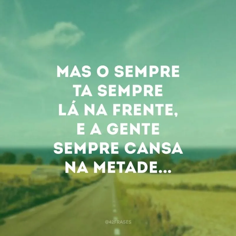 Mas o sempre ta sempre lá na frente, e a gente sempre cansa na metade... 
