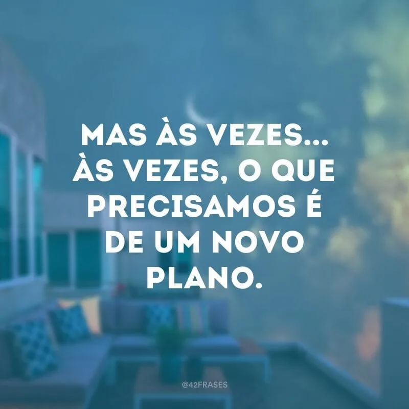 Mas às vezes... Às vezes, o que precisamos é de um novo plano.
