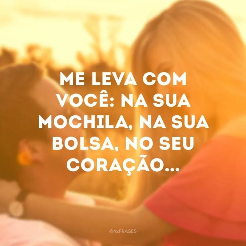 Me leva com você: na sua mochila, na sua bolsa, no seu coração...