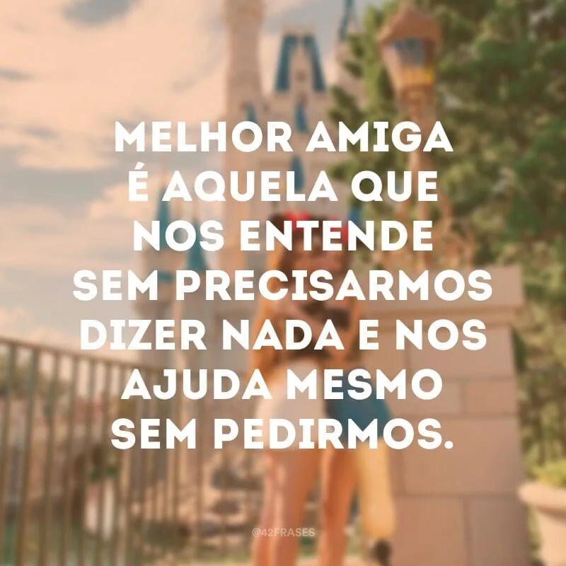 Melhor amiga é aquela que nos entende sem precisarmos dizer nada e nos ajuda mesmo sem pedirmos.