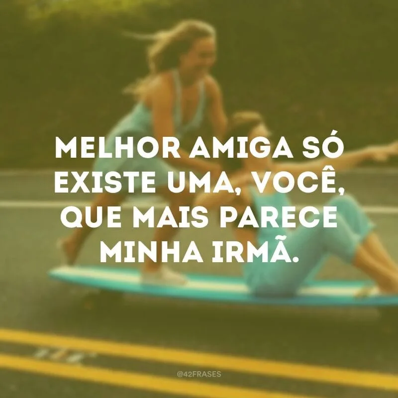 Melhor amiga só existe uma, você, que mais parece minha irmã.