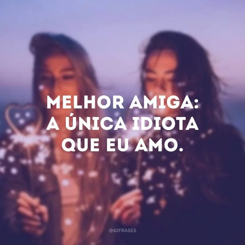 Melhor amiga: a única idiota que eu amo.