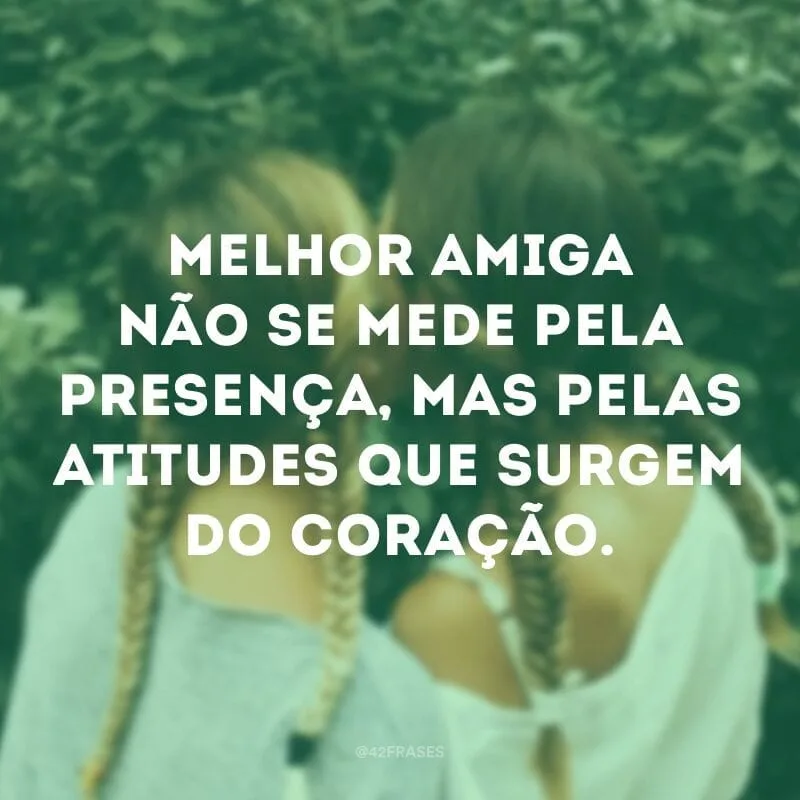 Melhor amiga não se mede pela presença, mas pelas atitudes que surgem do coração.