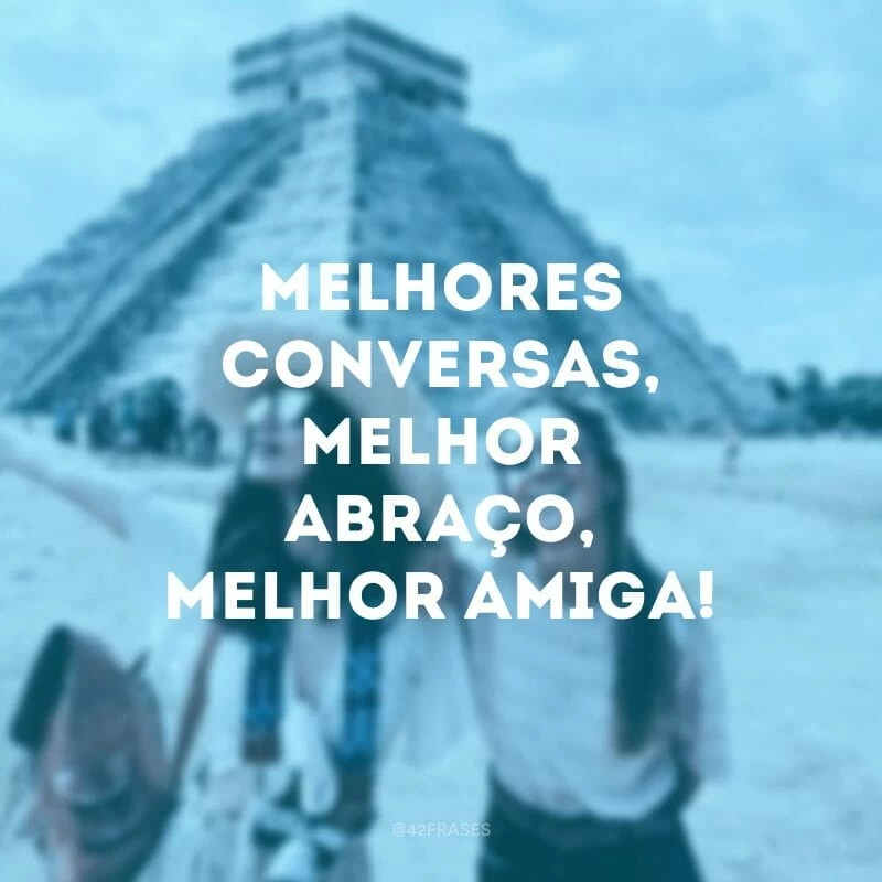 Melhores conversas, melhor abraço, melhor amiga!
