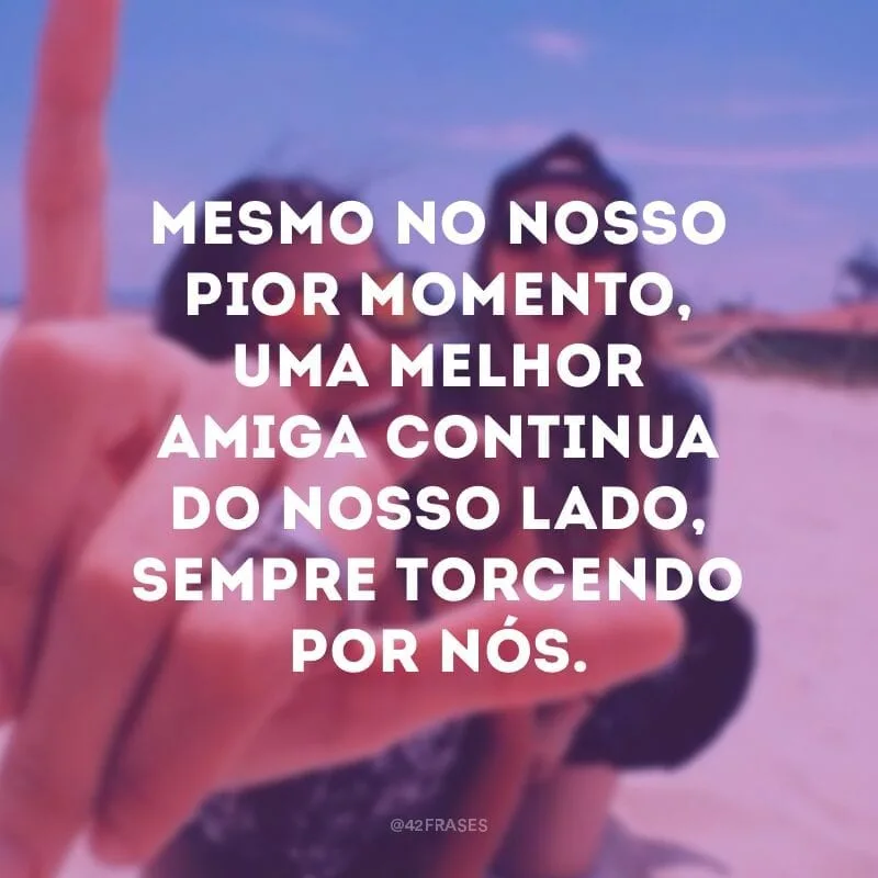 Mesmo no nosso pior momento, uma melhor amiga continua do nosso lado, sempre torcendo por nós.