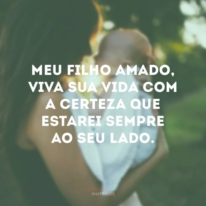Meu filho amado, viva sua vida com a certeza que estarei sempre ao seu lado.