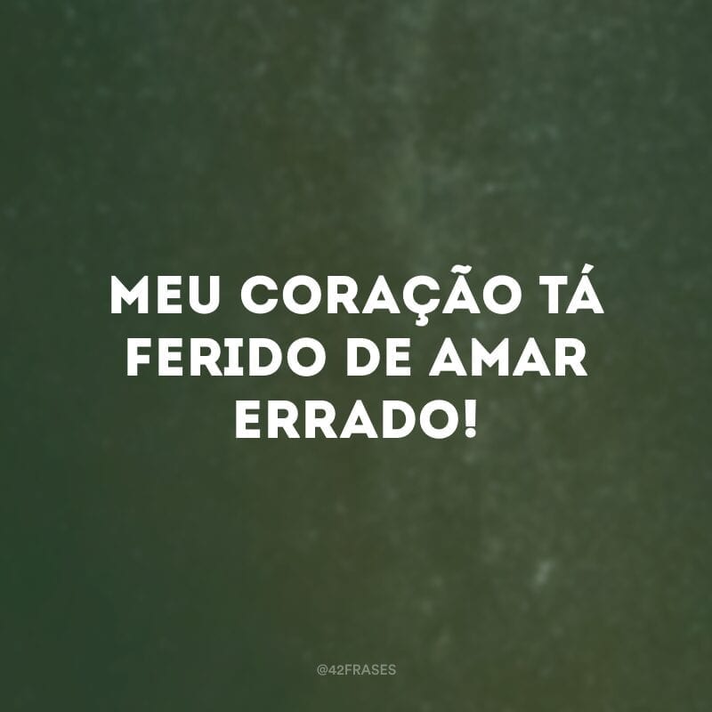 Meu coração tá ferido de amar errado!