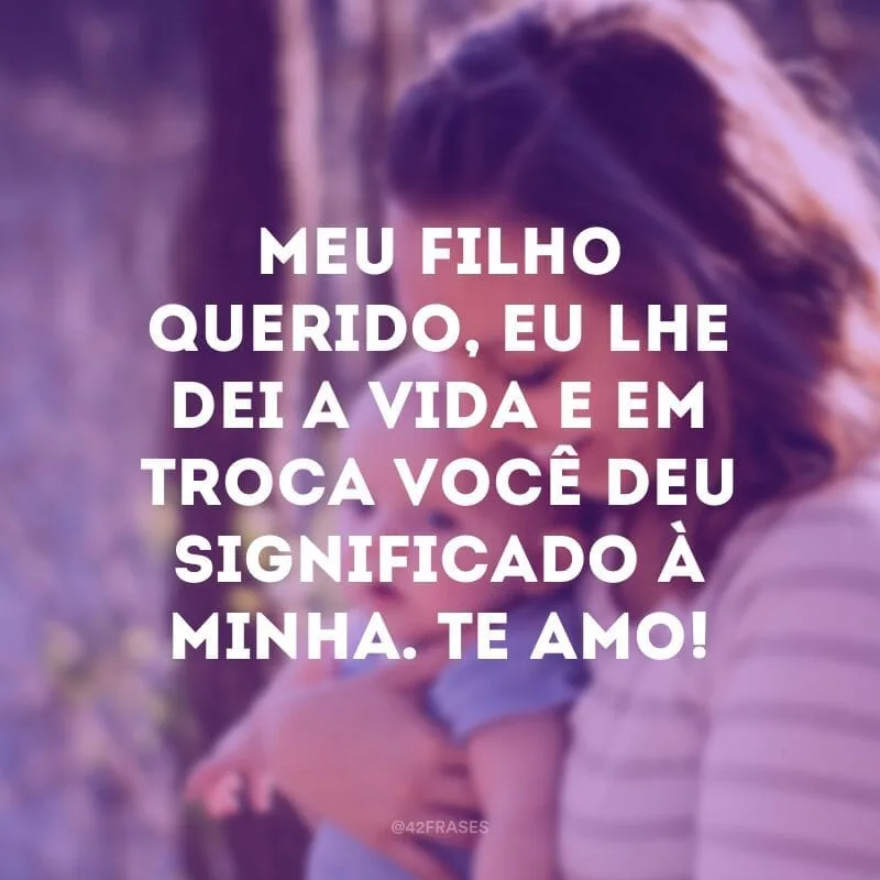 Meu filho querido, eu lhe dei a vida e em troca você deu significado à minha. Te amo!