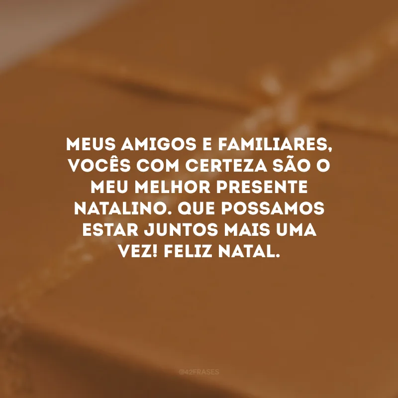 Meus amigos e familiares, vocês com certeza são o meu melhor presente natalino. Que possamos estar juntos mais uma vez! Feliz Natal.