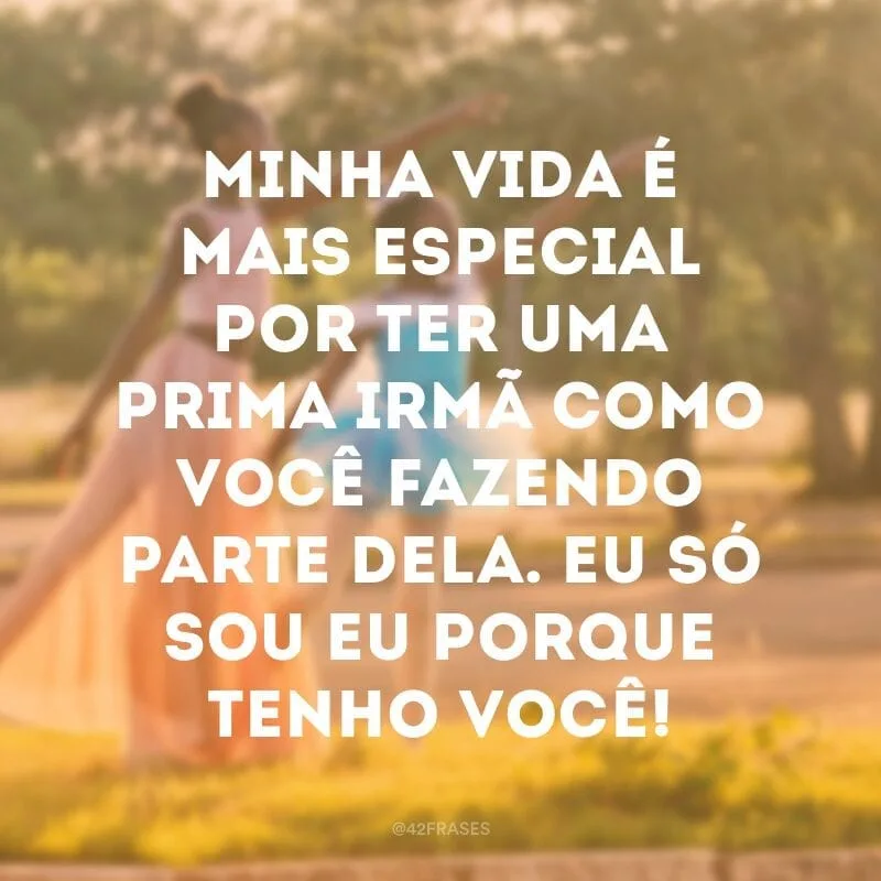 Minha vida é mais especial por ter uma prima irmã como você fazendo parte dela. Eu só sou eu porque tenho você!