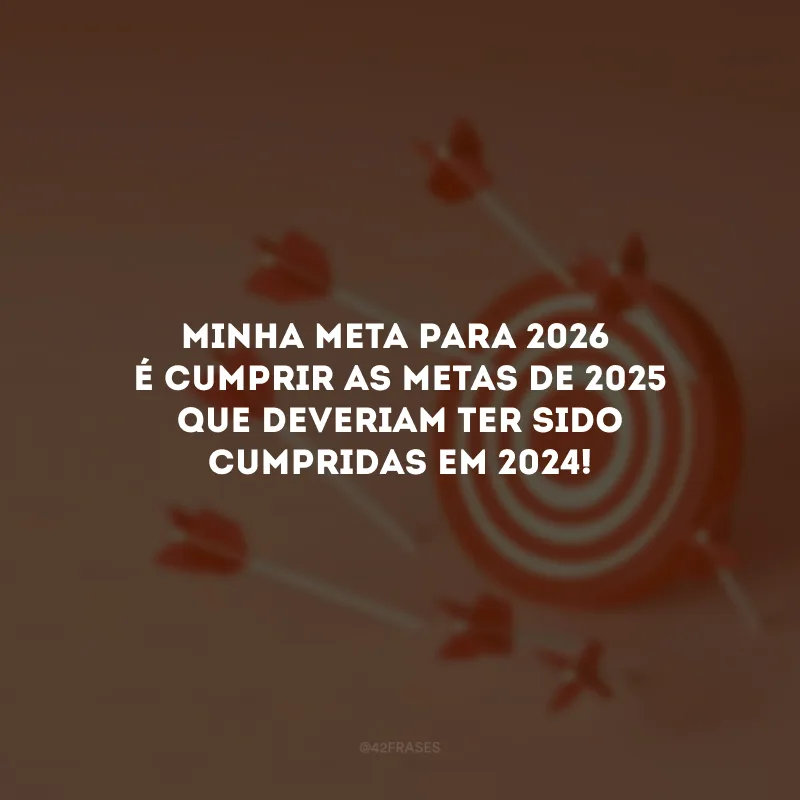 Minha meta para 2026 é cumprir as metas de 2025 que deveriam ter sido cumpridas em 2024!