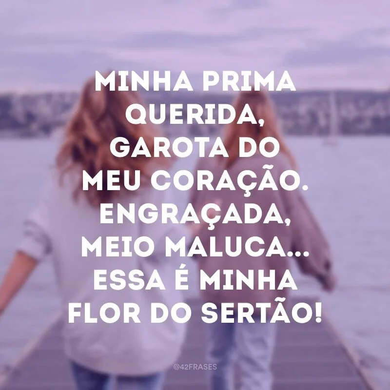 Minha prima querida, garota do meu coração. Engraçada, meio maluca... Essa é minha flor do sertão!