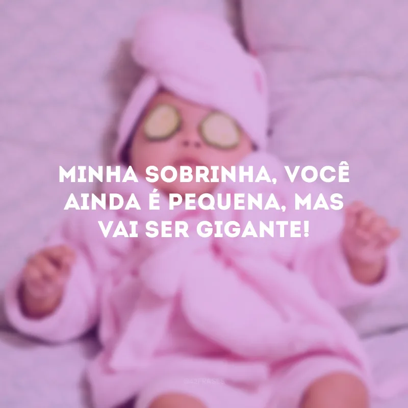 Minha sobrinha, você ainda é pequena, mas vai ser gigante!