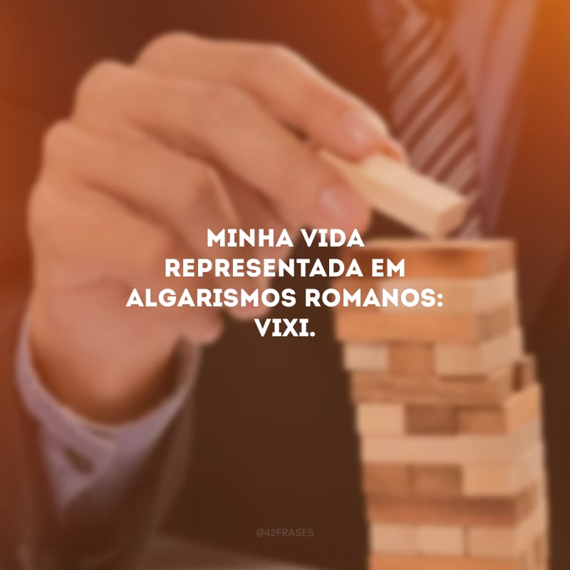 Minha vida representada em algarismos romanos: VIXI.
