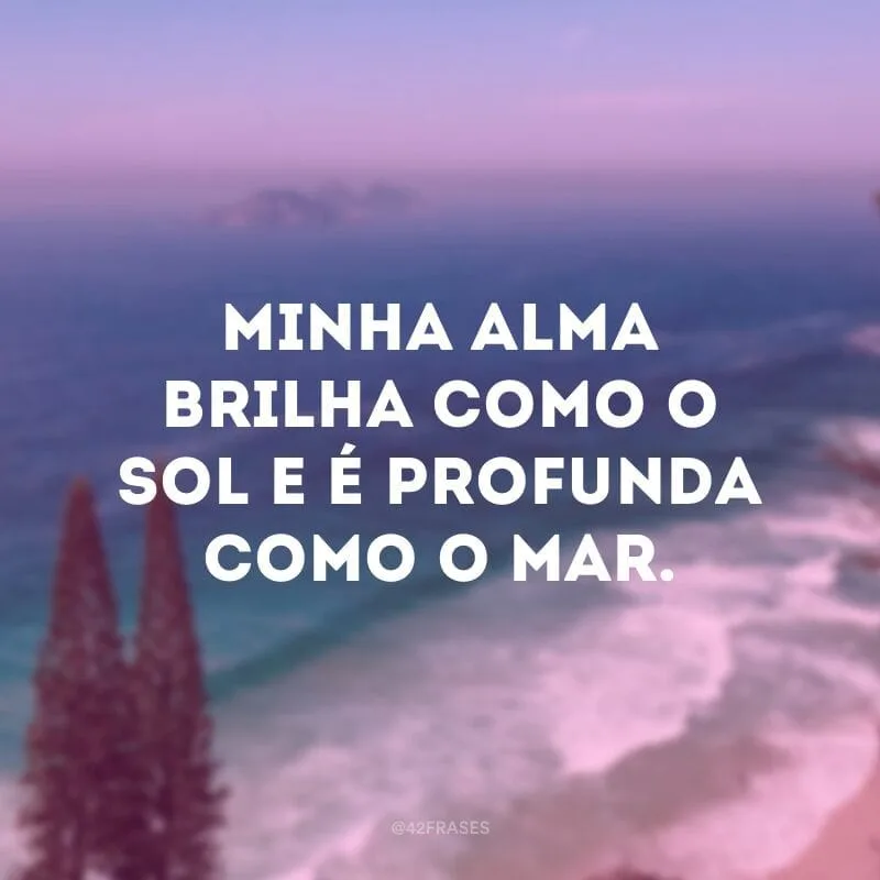 Minha alma brilha como o sol e é profunda como o mar.