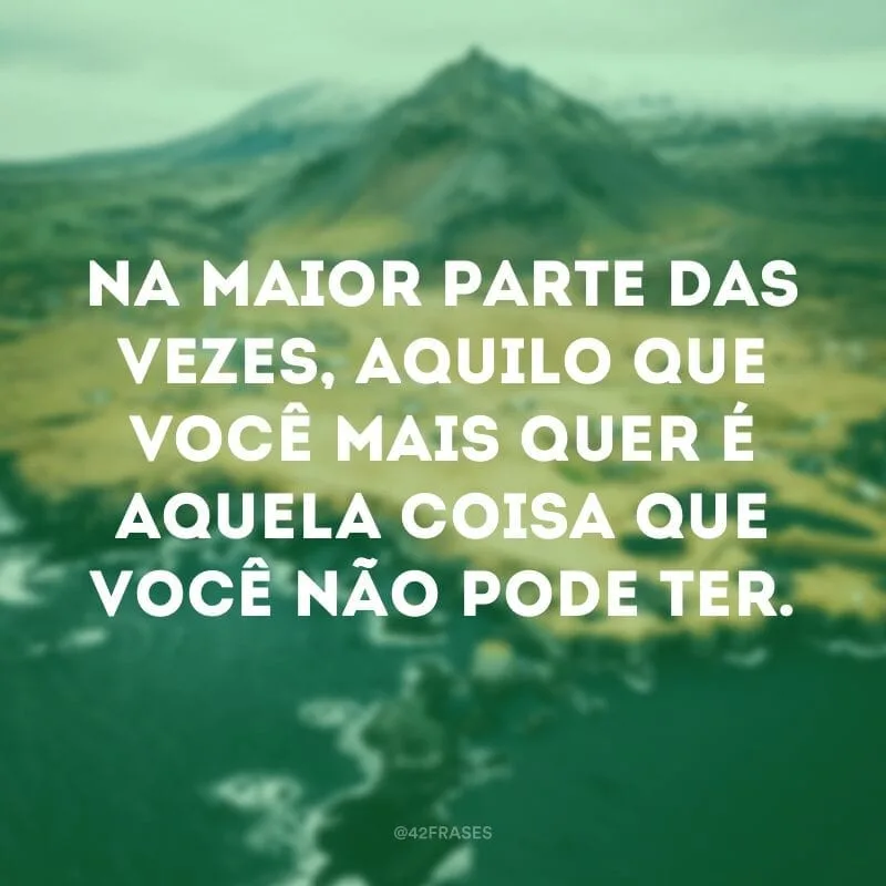 Na maior parte das vezes, aquilo que você mais quer é aquela coisa que você não pode ter.