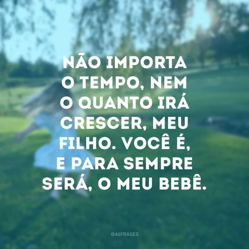 Não importa o tempo, nem o quanto irá crescer, meu filho. Você é, e para sempre será, o meu bebê.