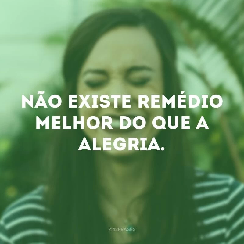 Não existe remédio melhor do que a alegria.