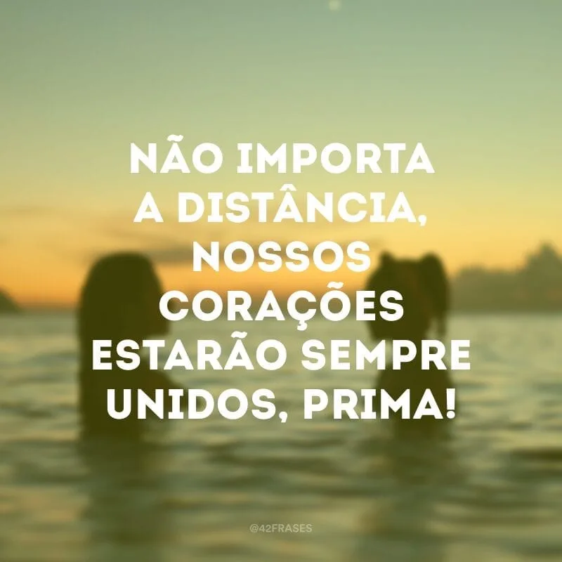Não importa a distância, nossos corações estarão sempre unidos, prima!