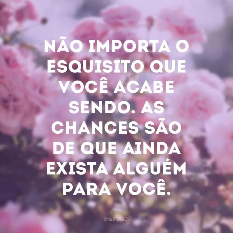 Não importa o esquisito que você acabe sendo. As chances são de que ainda exista alguém para você.