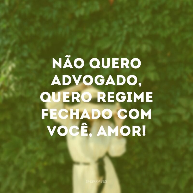 Não quero advogado, quero regime fechado com você, amor!