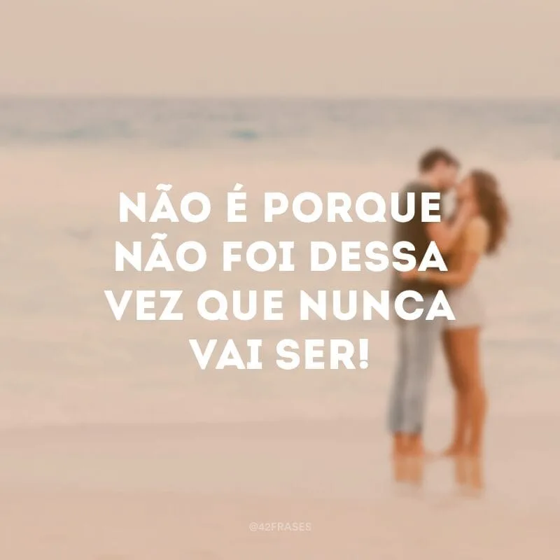 Não é porque não foi dessa vez que nunca vai ser!