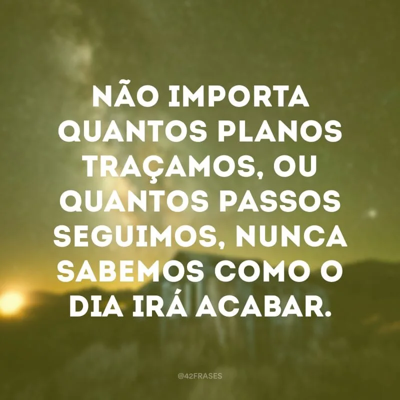 Não importa quantos planos traçamos, ou quantos passos seguimos, nunca sabemos como o dia irá acabar.