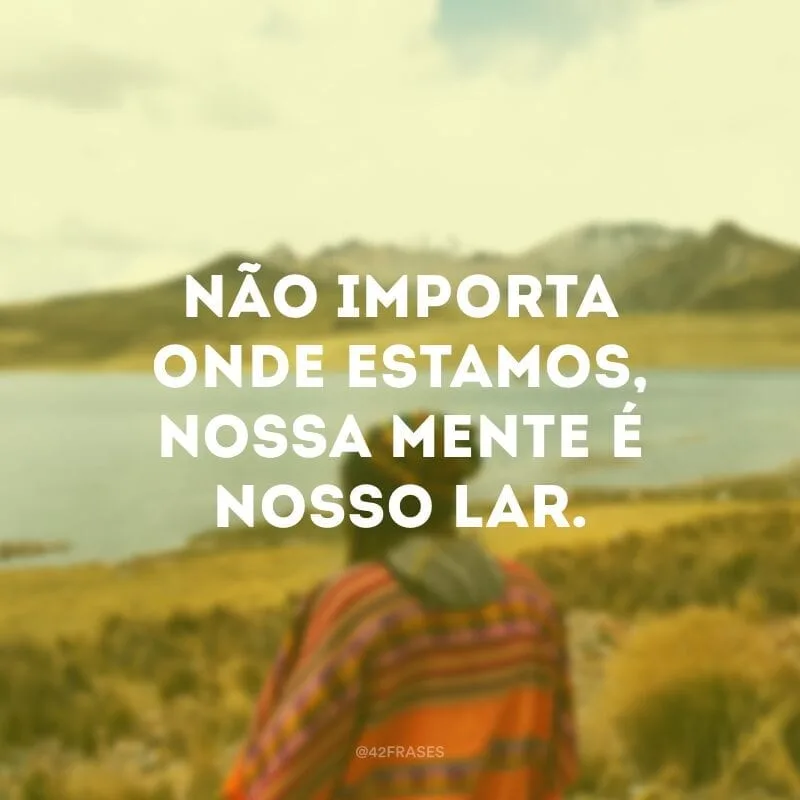 Não importa onde estamos, nossa mente é nosso lar.