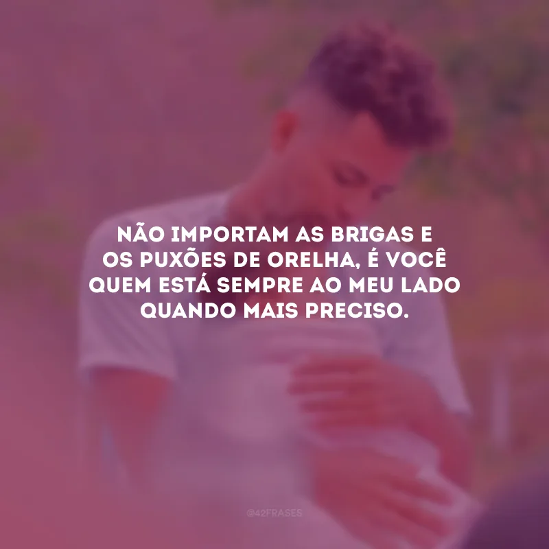 Não importam as brigas e os puxões de orelha, é você quem está sempre ao meu lado quando mais preciso.