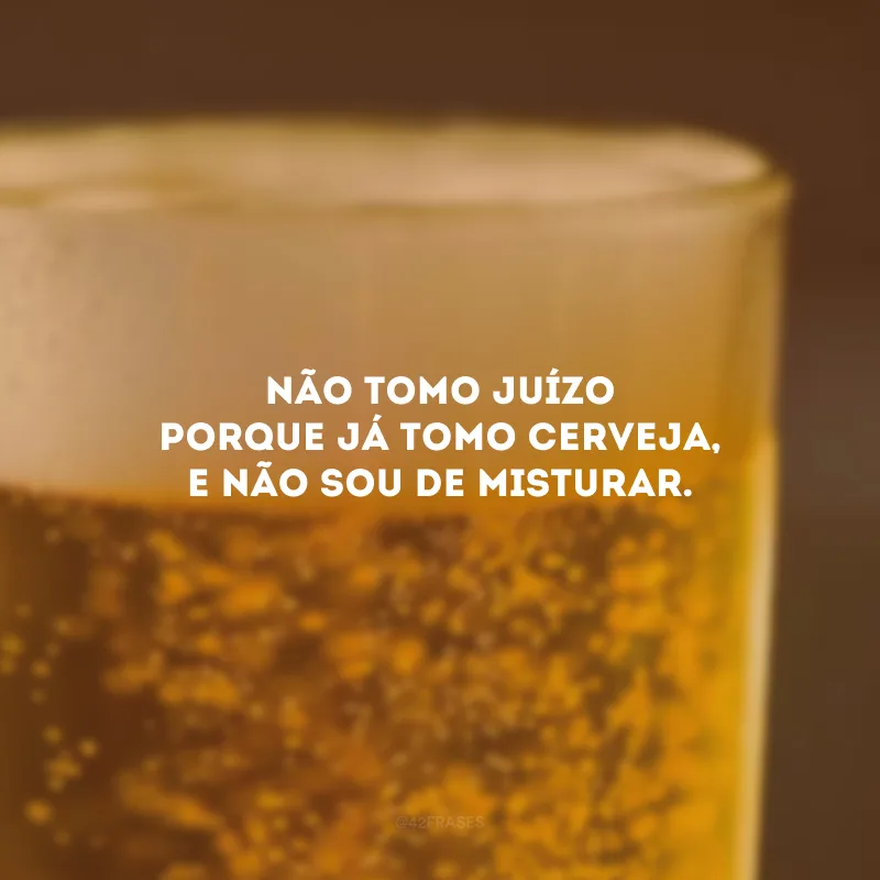 Não tomo juízo porque já tomo cerveja, e não sou de misturar.
