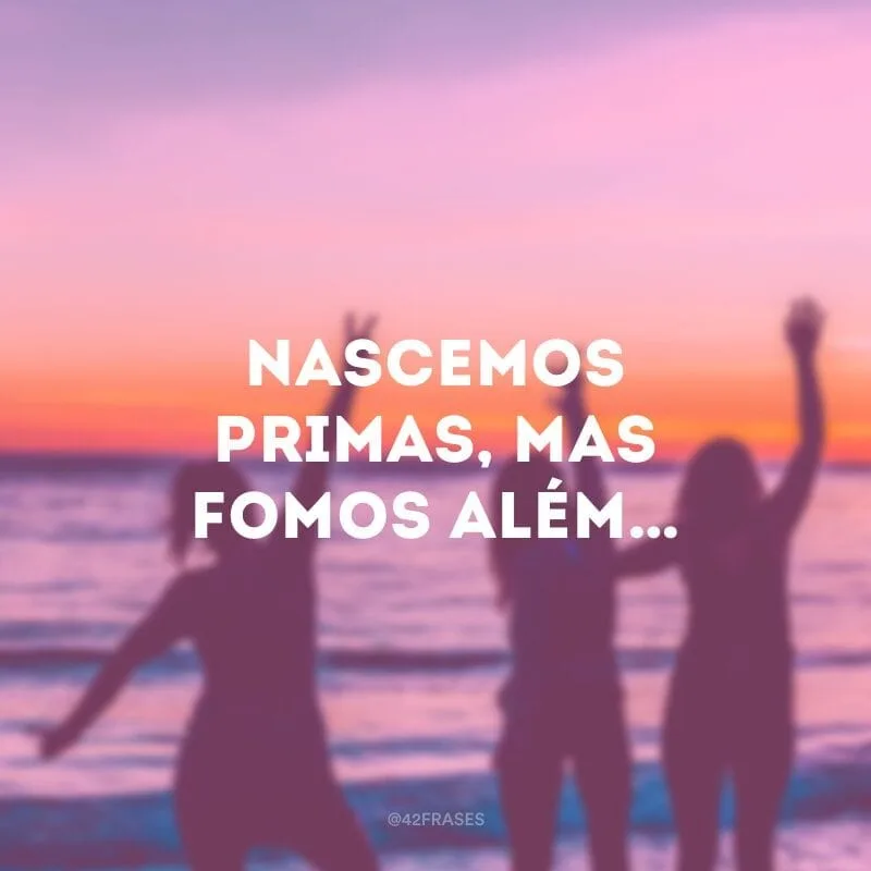 Nascemos primas, mas fomos além…