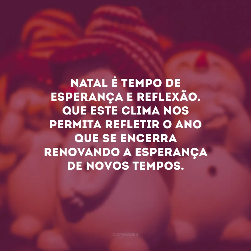 Natal é tempo de esperança e reflexão. Que este clima nos permita refletir o ano que se encerra renovando a esperança de novos tempos.