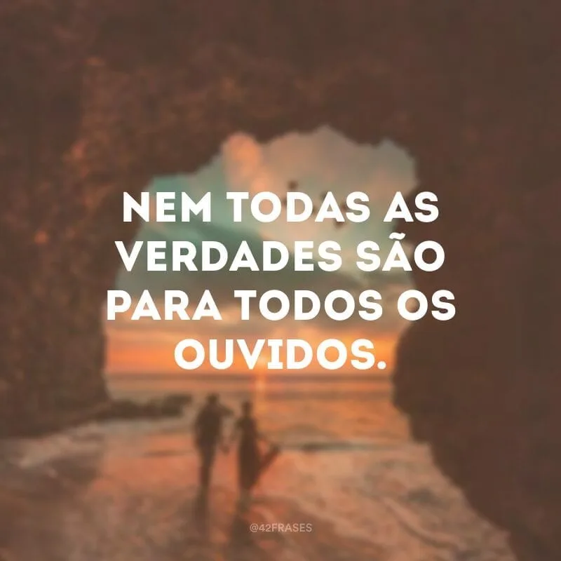 Nem todas as verdades são para todos os ouvidos.