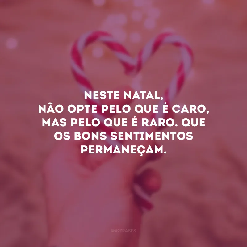 Neste Natal, não opte pelo que é caro, mas pelo que é raro. Que os bons sentimentos permaneçam.