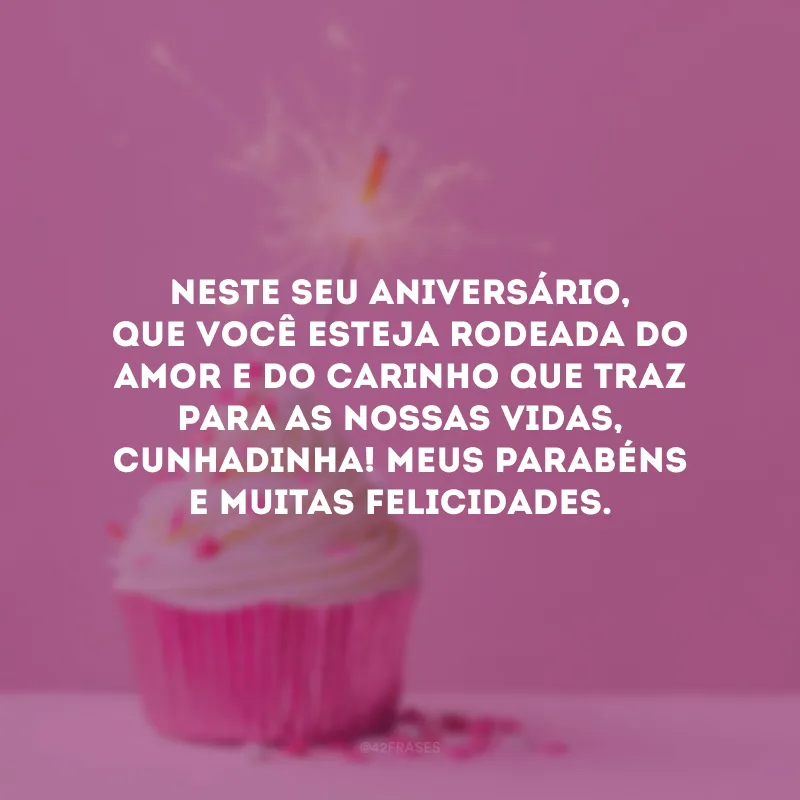 Neste seu aniversário, que você esteja rodeada do amor e do carinho que traz para as nossas vidas, cunhadinha! Meus parabéns e muitas felicidades.