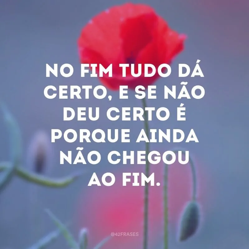 No fim tudo dá certo, e se não deu certo é porque ainda não chegou ao fim. 