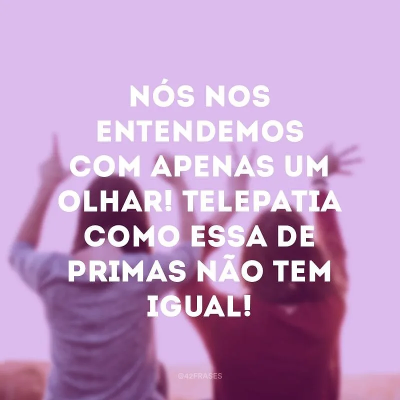 Nós nos entendemos com apenas um olhar! Telepatia como essa de primas não tem igual!