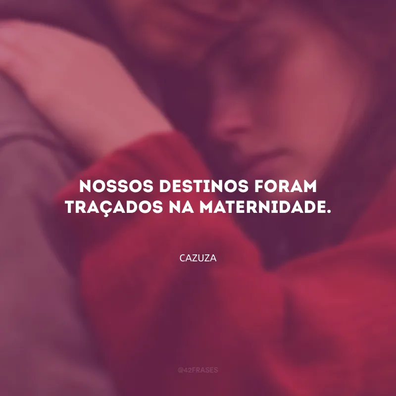 Nossos destinos foram traçados na maternidade. 