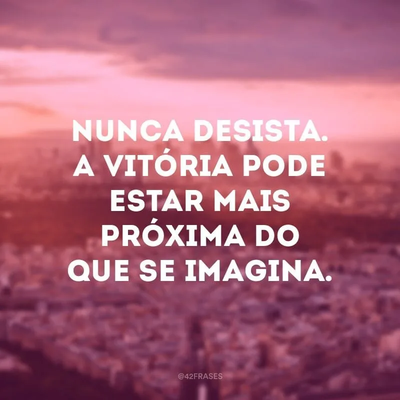 Nunca desista. A vitória pode estar mais próxima do que se imagina.