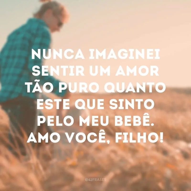 Nunca imaginei sentir um amor tão puro quanto este que sinto pelo meu bebê. Amo você, filho!