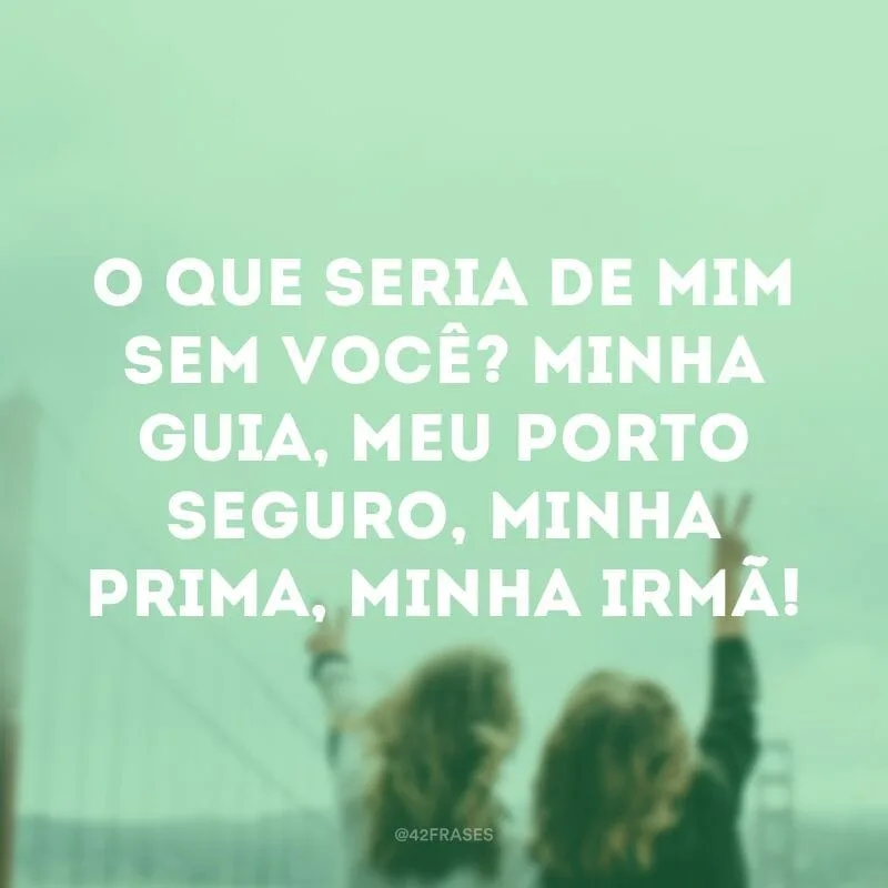 O que seria de mim sem você? Minha guia, meu porto seguro, minha prima, minha irmã!