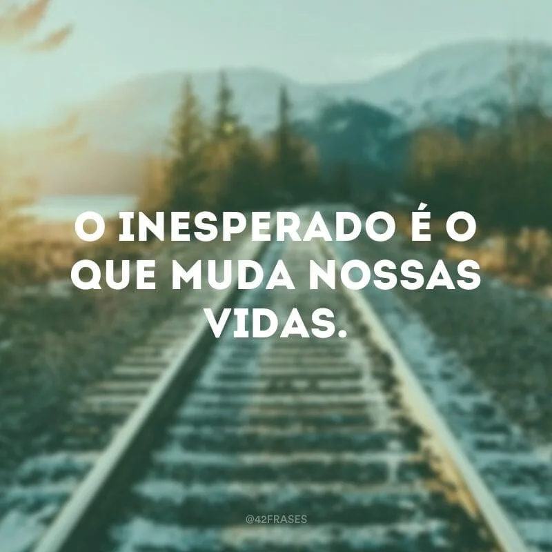 O inesperado é o que muda nossas vidas.