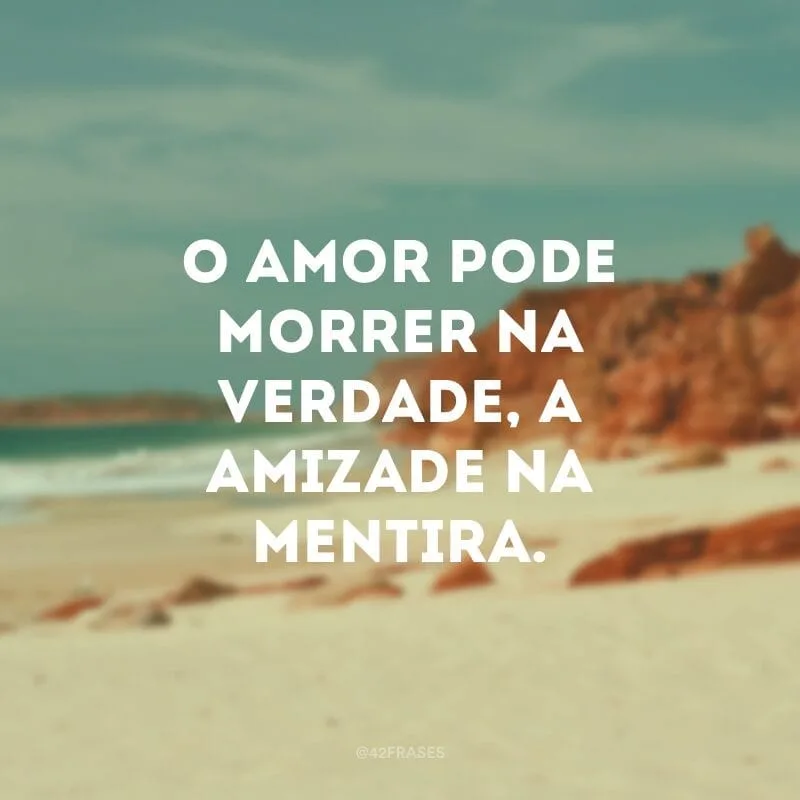 O amor pode morrer na verdade, a amizade na mentira. 