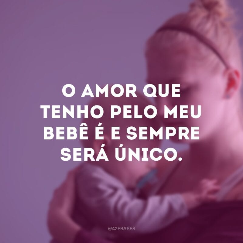 O amor que tenho pelo meu bebê é e sempre será único.